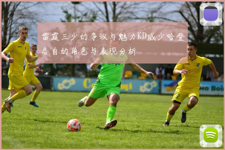 雷霆三少的争议与魅力KD威少哈登各自的角色与表现分析