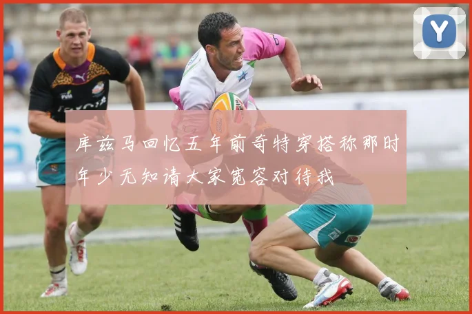 库兹马回忆五年前奇特穿搭称那时年少无知请大家宽容对待我