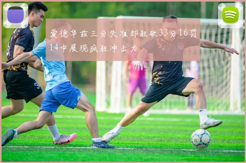爱德华兹三分失准却狂砍33分16罚14中展现疯狂冲击力