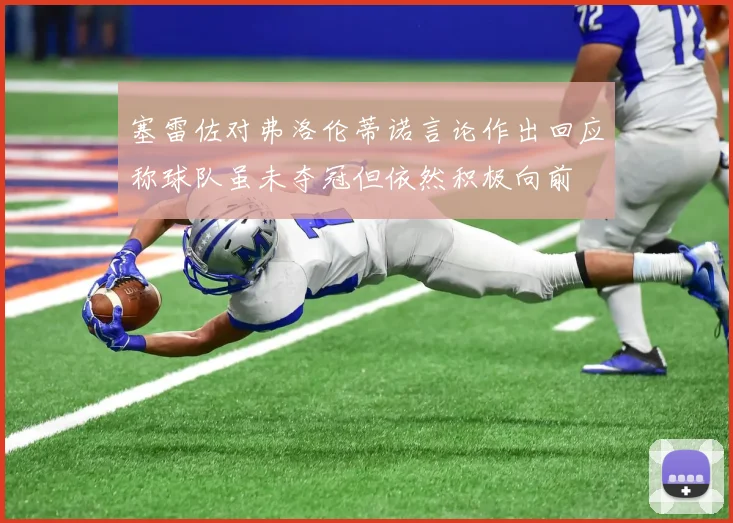 塞雷佐对弗洛伦蒂诺言论作出回应称球队虽未夺冠但依然积极向前