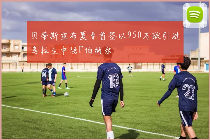 贝蒂斯宣布夏季首签以950万欧引进乌拉圭中场F伯纳尔