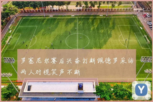 罗塞尼尔赛后兴奋打断佩德罗采访两人对视笑声不断