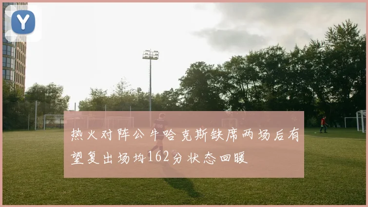 热火对阵公牛哈克斯缺席两场后有望复出场均162分状态回暖
