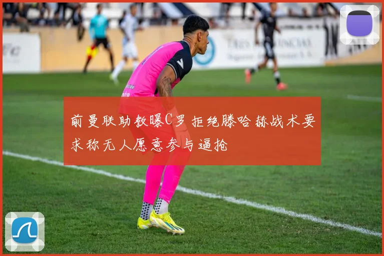 前曼联助教曝C罗拒绝滕哈赫战术要求称无人愿意参与逼抢