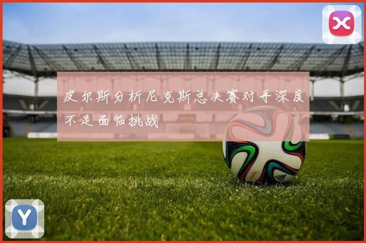 皮尔斯分析尼克斯总决赛对手深度不足面临挑战