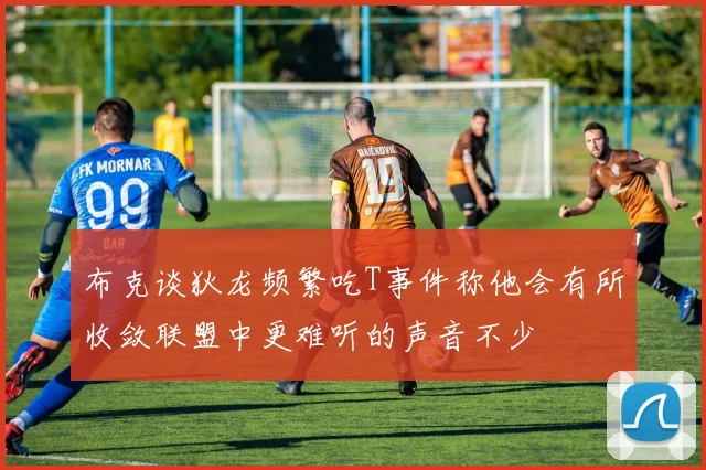 布克谈狄龙频繁吃T事件称他会有所收敛联盟中更难听的声音不少