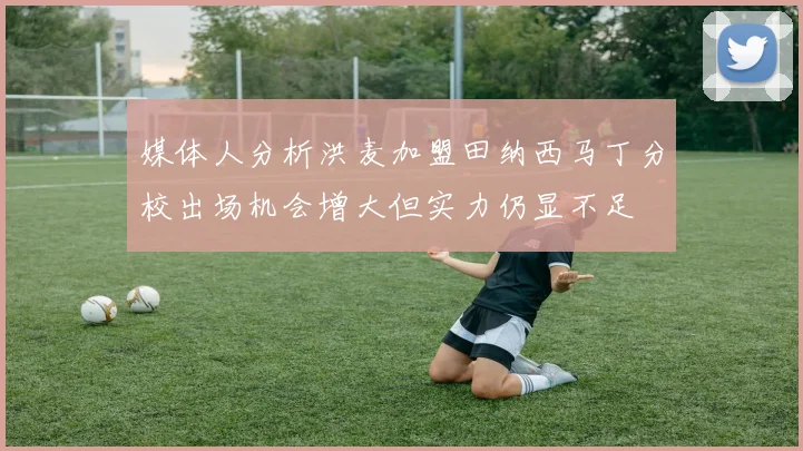 媒体人分析洪麦加盟田纳西马丁分校出场机会增大但实力仍显不足