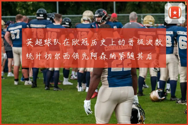 英超球队在欧冠历史上的晋级次数统计切尔西领先阿森纳紧随其后