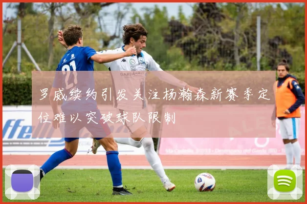 罗威续约引发关注杨瀚森新赛季定位难以突破球队限制