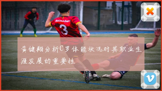 黄健翔分析C罗体能状况对其职业生涯发展的重要性
