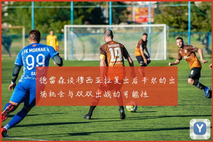 德雷森谈穆西亚拉复出后卡尔的出场机会与双双出战的可能性