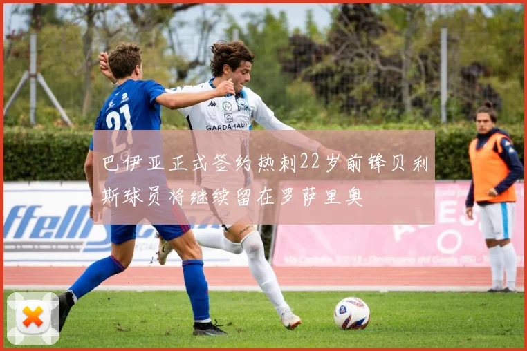 巴伊亚正式签约热刺22岁前锋贝利斯球员将继续留在罗萨里奥