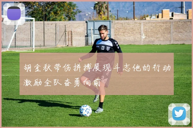 胡金秋带伤拼搏展现斗志他的行动激励全队奋勇向前