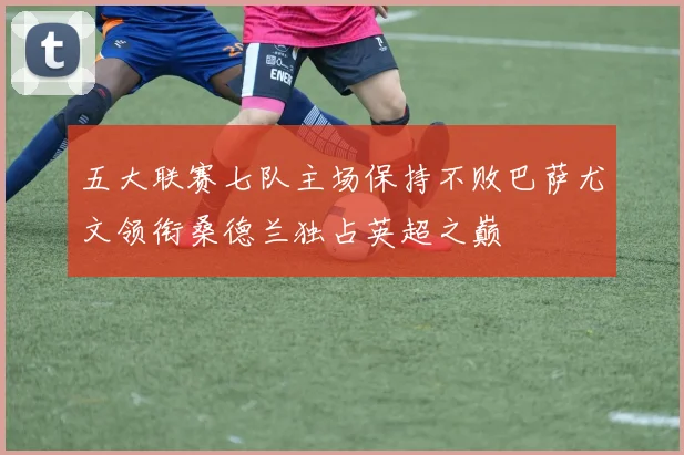 五大联赛七队主场保持不败巴萨尤文领衔桑德兰独占英超之巅