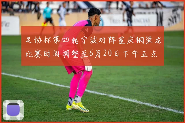 足协杯第四轮宁波对阵重庆铜梁龙比赛时间调整至6月20日下午五点