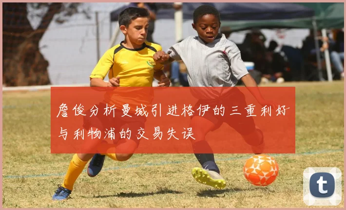 詹俊分析曼城引进格伊的三重利好与利物浦的交易失误