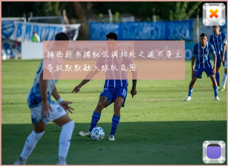 梅西新书揭秘低调相处之道不争主导权默默融入球队氛围