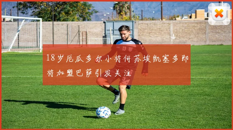 18岁厄瓜多尔小将何苏埃凯塞多即将加盟巴萨引发关注