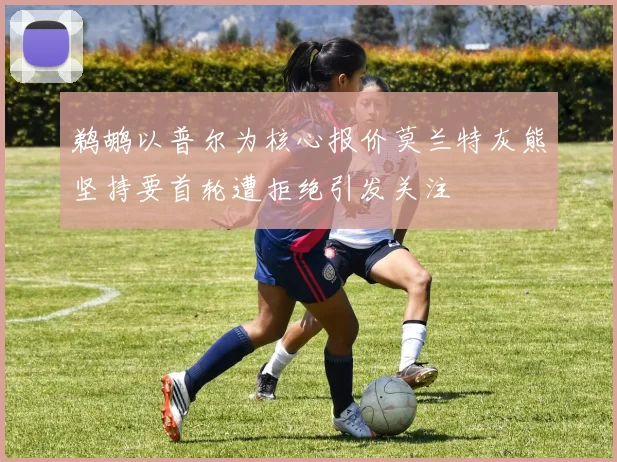 鹈鹕以普尔为核心报价莫兰特灰熊坚持要首轮遭拒绝引发关注