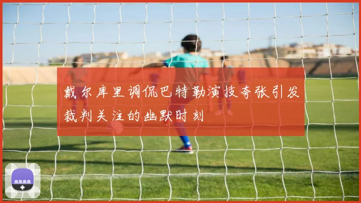 戴尔库里调侃巴特勒演技夸张引发裁判关注的幽默时刻