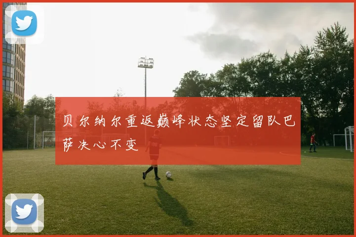 贝尔纳尔重返巅峰状态坚定留队巴萨决心不变
