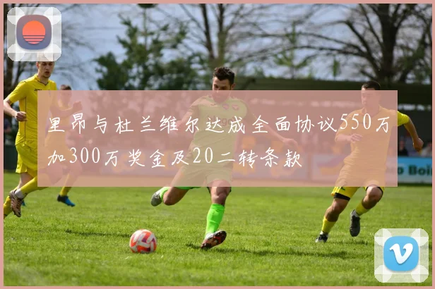 里昂与杜兰维尔达成全面协议550万加300万奖金及20二转条款