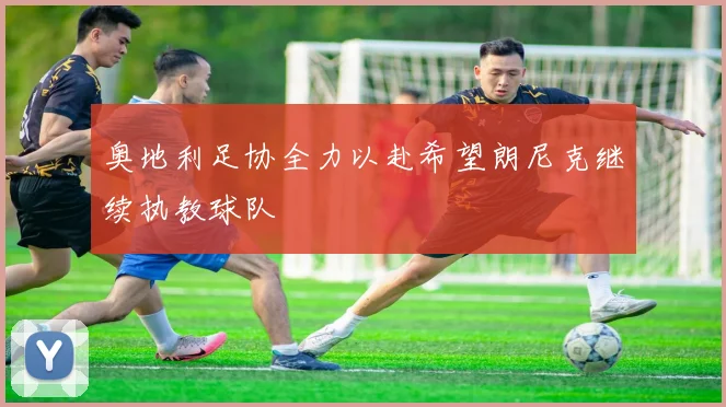 奥地利足协全力以赴希望朗尼克继续执教球队
