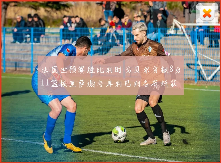 法国世预赛胜比利时戈贝尔贡献8分11篮板里萨谢与库利巴利各有斩获