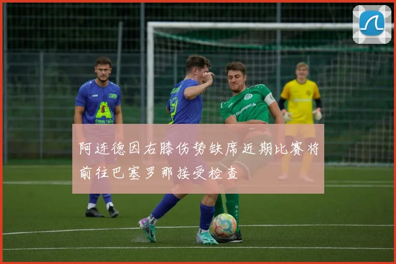 阿连德因右膝伤势缺席近期比赛将前往巴塞罗那接受检查