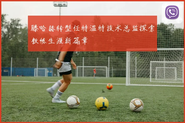 滕哈赫转型任特温特技术总监探索教练生涯新篇章